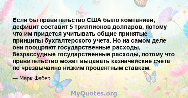 Если бы правительство США было компанией, дефицит составит 5 триллионов долларов, потому что им придется учитывать общие принятые принципы бухгалтерского учета. Но на самом деле они поощряют государственные расходы,