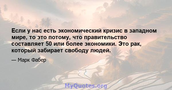 Если у нас есть экономический кризис в западном мире, то это потому, что правительство составляет 50 или более экономики. Это рак, который забирает свободу людей.