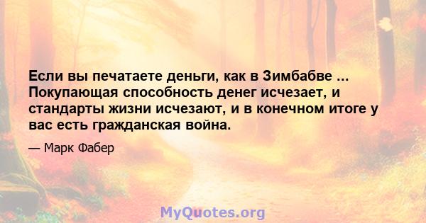 Если вы печатаете деньги, как в Зимбабве ... Покупающая способность денег исчезает, и стандарты жизни исчезают, и в конечном итоге у вас есть гражданская война.