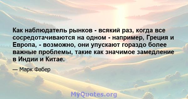 Как наблюдатель рынков - всякий раз, когда все сосредотачиваются на одном - например, Греция и Европа, - возможно, они упускают гораздо более важные проблемы, такие как значимое замедление в Индии и Китае.