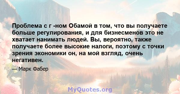 Проблема с г -ном Обамой в том, что вы получаете больше регулирования, и для бизнесменов это не хватает нанимать людей. Вы, вероятно, также получаете более высокие налоги, поэтому с точки зрения экономики он, на мой