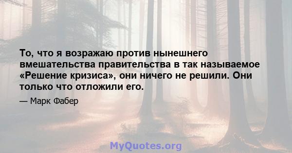 То, что я возражаю против нынешнего вмешательства правительства в так называемое «Решение кризиса», они ничего не решили. Они только что отложили его.