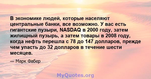 В экономике людей, которые населяют центральные банки, все возможно. У вас есть гигантские пузыри, NASDAQ в 2000 году, затем жилищный пузырь, а затем товары в 2008 году, когда нефть перешла с 78 до 147 долларов, прежде