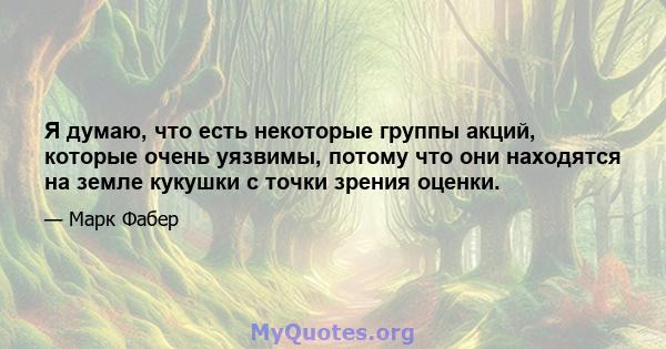 Я думаю, что есть некоторые группы акций, которые очень уязвимы, потому что они находятся на земле кукушки с точки зрения оценки.