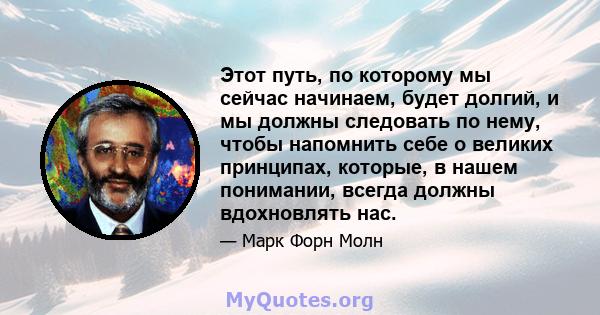 Этот путь, по которому мы сейчас начинаем, будет долгий, и мы должны следовать по нему, чтобы напомнить себе о великих принципах, которые, в нашем понимании, всегда должны вдохновлять нас.