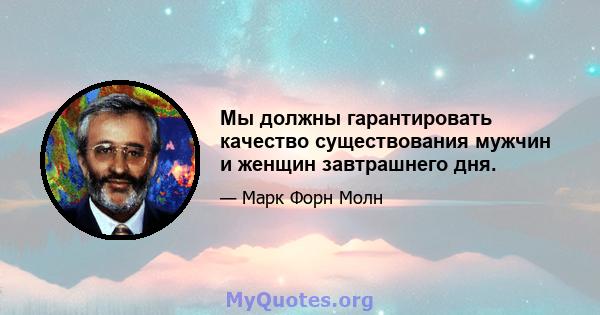 Мы должны гарантировать качество существования мужчин и женщин завтрашнего дня.