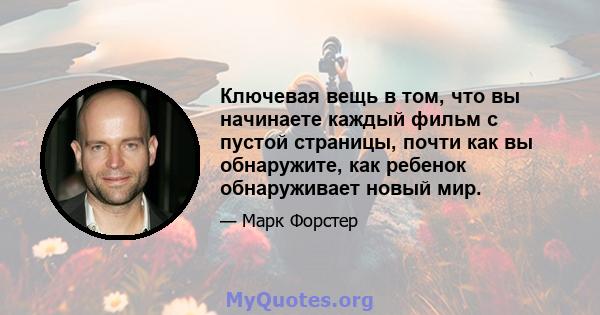 Ключевая вещь в том, что вы начинаете каждый фильм с пустой страницы, почти как вы обнаружите, как ребенок обнаруживает новый мир.