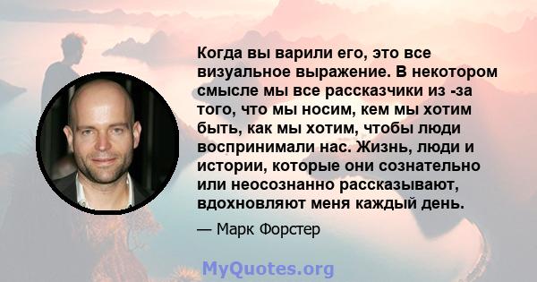 Когда вы варили его, это все визуальное выражение. В некотором смысле мы все рассказчики из -за того, что мы носим, ​​кем мы хотим быть, как мы хотим, чтобы люди воспринимали нас. Жизнь, люди и истории, которые они