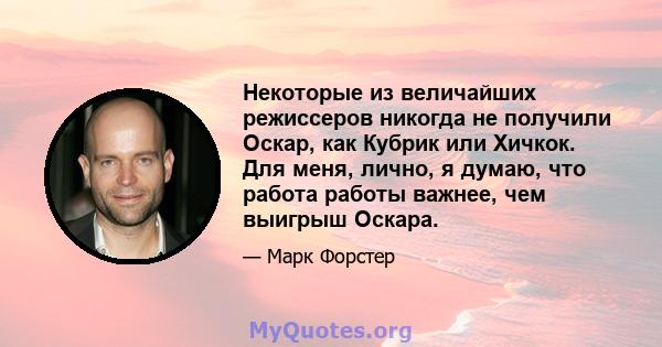 Некоторые из величайших режиссеров никогда не получили Оскар, как Кубрик или Хичкок. Для меня, лично, я думаю, что работа работы важнее, чем выигрыш Оскара.