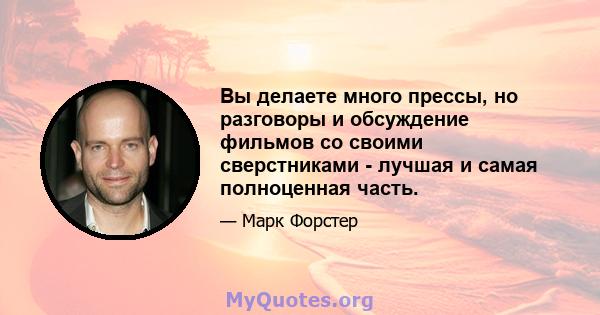 Вы делаете много прессы, но разговоры и обсуждение фильмов со своими сверстниками - лучшая и самая полноценная часть.