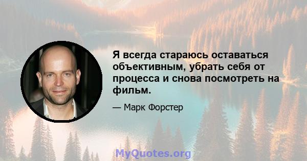 Я всегда стараюсь оставаться объективным, убрать себя от процесса и снова посмотреть на фильм.