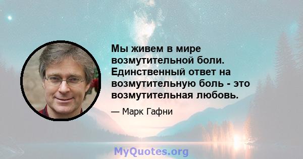 Мы живем в мире возмутительной боли. Единственный ответ на возмутительную боль - это возмутительная любовь.