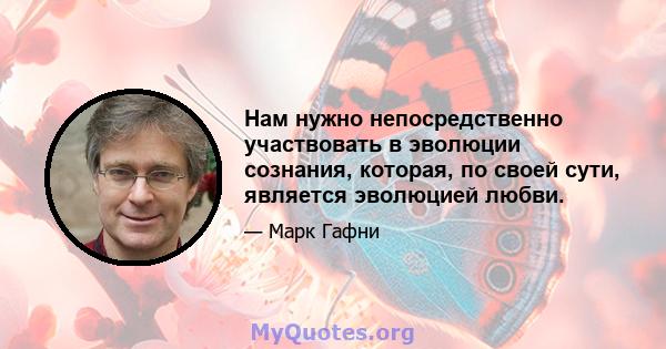 Нам нужно непосредственно участвовать в эволюции сознания, которая, по своей сути, является эволюцией любви.