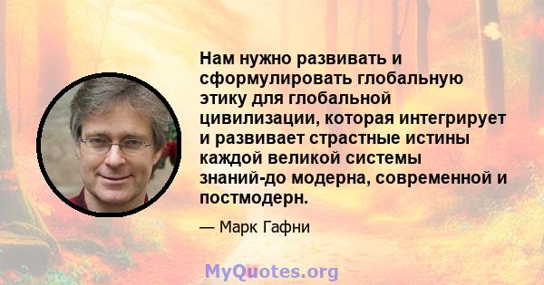 Нам нужно развивать и сформулировать глобальную этику для глобальной цивилизации, которая интегрирует и развивает страстные истины каждой великой системы знаний-до модерна, современной и постмодерн.