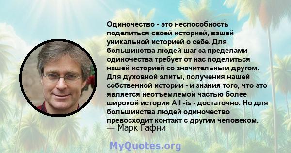 Одиночество - это неспособность поделиться своей историей, вашей уникальной историей о себе. Для большинства людей шаг за пределами одиночества требует от нас поделиться нашей историей со значительным другом. Для