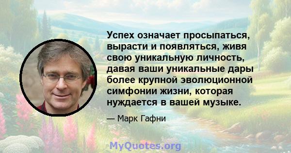 Успех означает просыпаться, вырасти и появляться, живя свою уникальную личность, давая ваши уникальные дары более крупной эволюционной симфонии жизни, которая нуждается в вашей музыке.