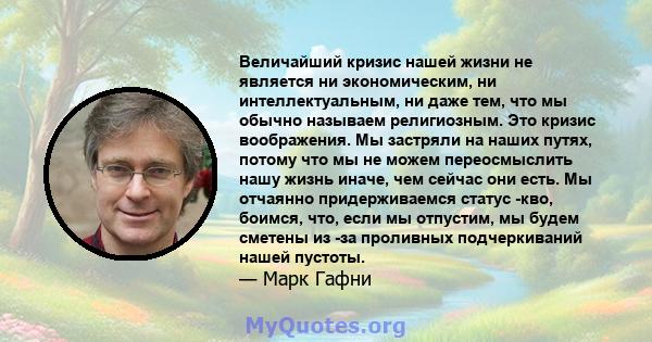 Величайший кризис нашей жизни не является ни экономическим, ни интеллектуальным, ни даже тем, что мы обычно называем религиозным. Это кризис воображения. Мы застряли на наших путях, потому что мы не можем переосмыслить