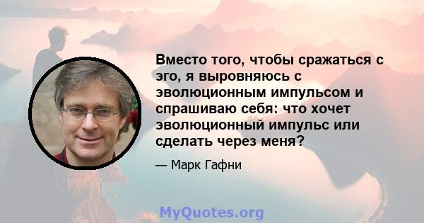 Вместо того, чтобы сражаться с эго, я выровняюсь с эволюционным импульсом и спрашиваю себя: что хочет эволюционный импульс или сделать через меня?