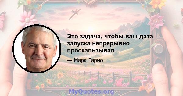 Это задача, чтобы ваш дата запуска непрерывно проскальзывал.