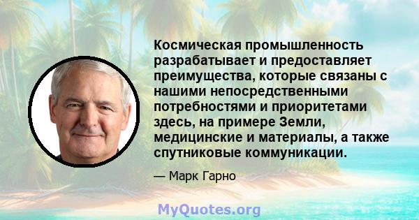 Космическая промышленность разрабатывает и предоставляет преимущества, которые связаны с нашими непосредственными потребностями и приоритетами здесь, на примере Земли, медицинские и материалы, а также спутниковые