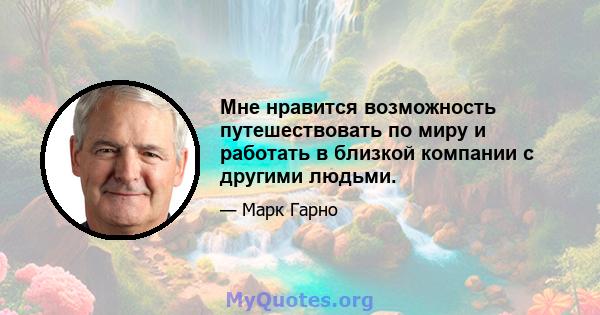 Мне нравится возможность путешествовать по миру и работать в близкой компании с другими людьми.