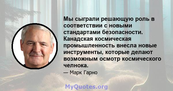 Мы сыграли решающую роль в соответствии с новыми стандартами безопасности. Канадская космическая промышленность внесла новые инструменты, которые делают возможным осмотр космического челнока.