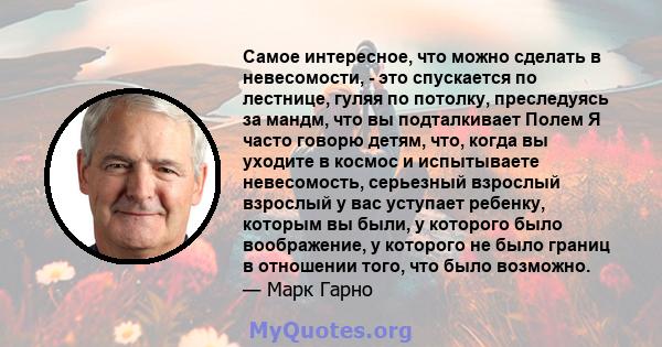 Самое интересное, что можно сделать в невесомости, - это спускается по лестнице, гуляя по потолку, преследуясь за мандм, что вы подталкивает Полем Я часто говорю детям, что, когда вы уходите в космос и испытываете