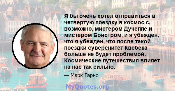 Я бы очень хотел отправиться в четвертую поездку в космос с, возможно, мистером Дучеппе и мистером Боистром, и я убежден, что я убежден, что после такой поездки суверенитет Квебека больше не будет проблемой. Космические 