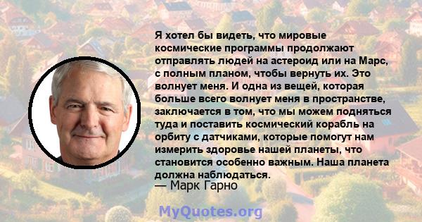 Я хотел бы видеть, что мировые космические программы продолжают отправлять людей на астероид или на Марс, с полным планом, чтобы вернуть их. Это волнует меня. И одна из вещей, которая больше всего волнует меня в