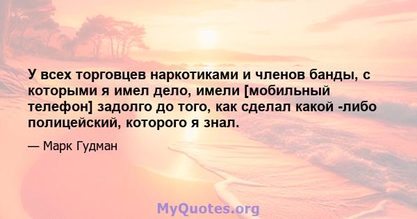 У всех торговцев наркотиками и членов банды, с которыми я имел дело, имели [мобильный телефон] задолго до того, как сделал какой -либо полицейский, которого я знал.