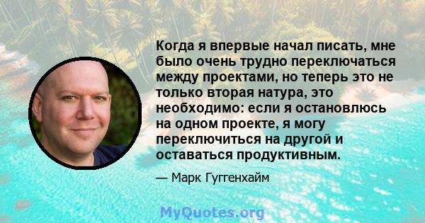 Когда я впервые начал писать, мне было очень трудно переключаться между проектами, но теперь это не только вторая натура, это необходимо: если я остановлюсь на одном проекте, я могу переключиться на другой и оставаться