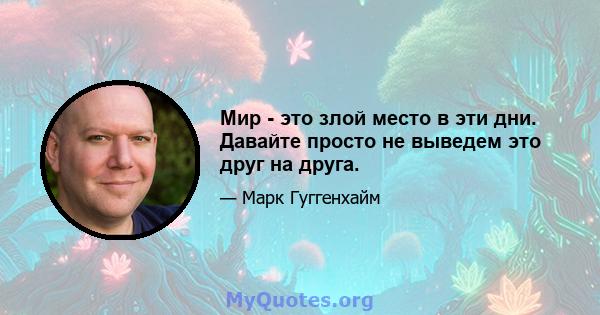 Мир - это злой место в эти дни. Давайте просто не выведем это друг на друга.