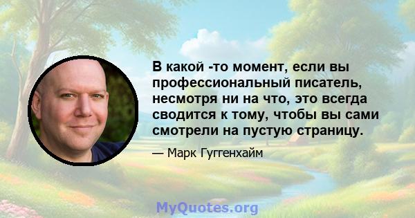 В какой -то момент, если вы профессиональный писатель, несмотря ни на что, это всегда сводится к тому, чтобы вы сами смотрели на пустую страницу.