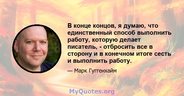 В конце концов, я думаю, что единственный способ выполнить работу, которую делает писатель, - отбросить все в сторону и в конечном итоге сесть и выполнить работу.