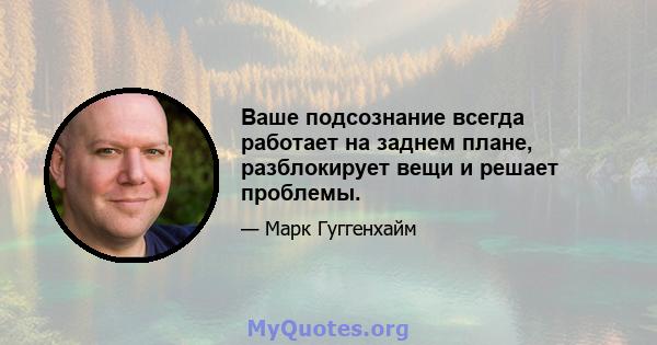 Ваше подсознание всегда работает на заднем плане, разблокирует вещи и решает проблемы.