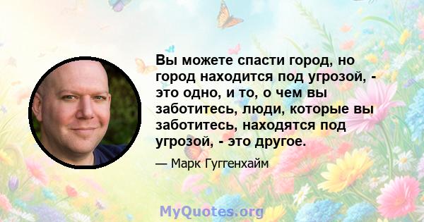 Вы можете спасти город, но город находится под угрозой, - это одно, и то, о чем вы заботитесь, люди, которые вы заботитесь, находятся под угрозой, - это другое.