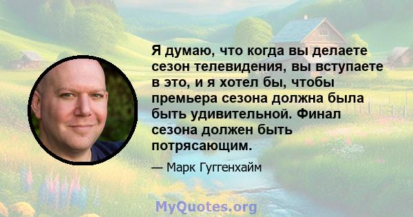 Я думаю, что когда вы делаете сезон телевидения, вы вступаете в это, и я хотел бы, чтобы премьера сезона должна была быть удивительной. Финал сезона должен быть потрясающим.