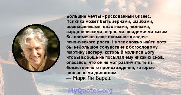 Большие мечты - рискованный бизнес. Психика может быть зернами, шайбами, возвышенными, властными, нежными, сардоническими, верными, эпидемиями-каким бы примечал наше внимание к задаче психического роста. Не так сложно