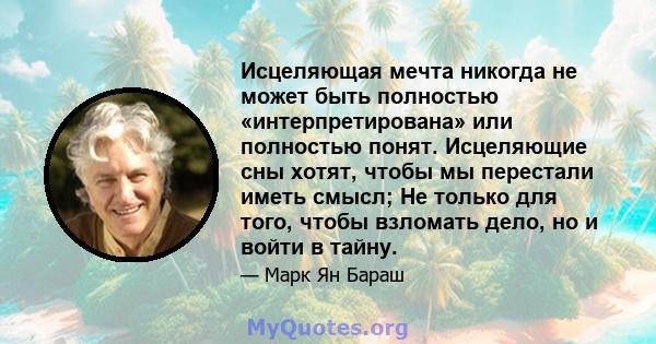 Исцеляющая мечта никогда не может быть полностью «интерпретирована» или полностью понят. Исцеляющие сны хотят, чтобы мы перестали иметь смысл; Не только для того, чтобы взломать дело, но и войти в тайну.