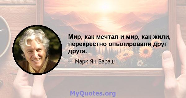 Мир, как мечтал и мир, как жили, перекрестно опылировали друг друга.