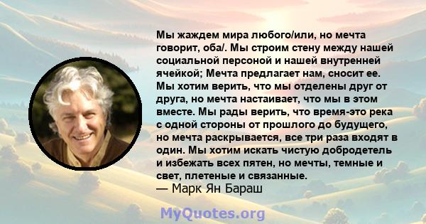 Мы жаждем мира любого/или, но мечта говорит, оба/. Мы строим стену между нашей социальной персоной и нашей внутренней ячейкой; Мечта предлагает нам, сносит ее. Мы хотим верить, что мы отделены друг от друга, но мечта