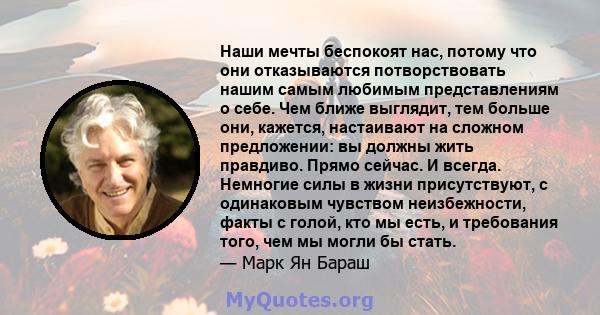 Наши мечты беспокоят нас, потому что они отказываются потворствовать нашим самым любимым представлениям о себе. Чем ближе выглядит, тем больше они, кажется, настаивают на сложном предложении: вы должны жить правдиво.