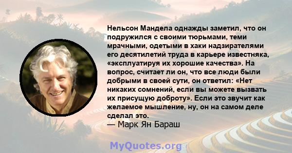 Нельсон Мандела однажды заметил, что он подружился с своими тюрьмами, теми мрачными, одетыми в хаки надзирателями его десятилетий труда в карьере известняка, «эксплуатируя их хорошие качества». На вопрос, считает ли он, 