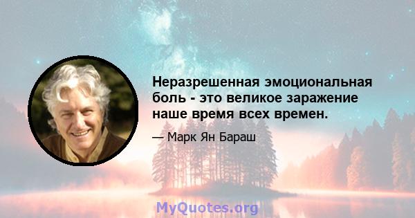 Неразрешенная эмоциональная боль - это великое заражение наше время всех времен.