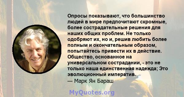 Опросы показывают, что большинство людей в мире предпочитают скромные, более сострадательные решения для наших общих проблем. Не только одобряют их, но и, решив любить более полным и окончательным образом, попытайтесь