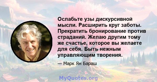 Ослабьте узы дискурсивной мысли. Расширить круг заботы. Прекратить бронирование против страданий. Желаю другим тому же счастье, которое вы желаете для себя. Быть нежным управляющим творения.