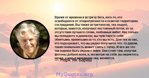 Время от времени я встречу бега, кого-то, кто освободился от эгоцентричности и осветил территорию сострадания. Вы также встретили их, тех людей, которые, кажется, излучают постоянный поток, из-за отсутствия лучшего