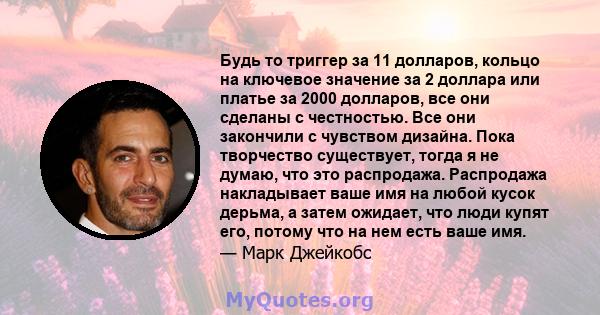 Будь то триггер за 11 долларов, кольцо на ключевое значение за 2 доллара или платье за ​​2000 долларов, все они сделаны с честностью. Все они закончили с чувством дизайна. Пока творчество существует, тогда я не думаю,