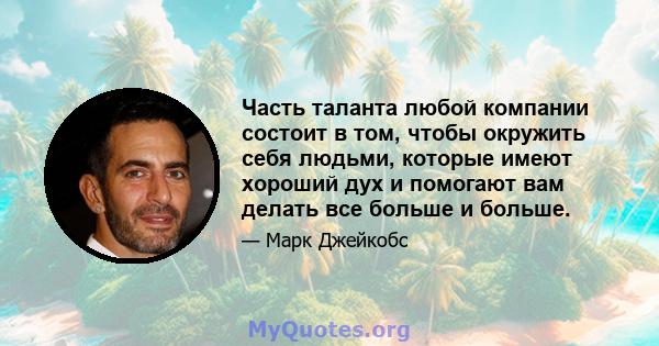 Часть таланта любой компании состоит в том, чтобы окружить себя людьми, которые имеют хороший дух и помогают вам делать все больше и больше.