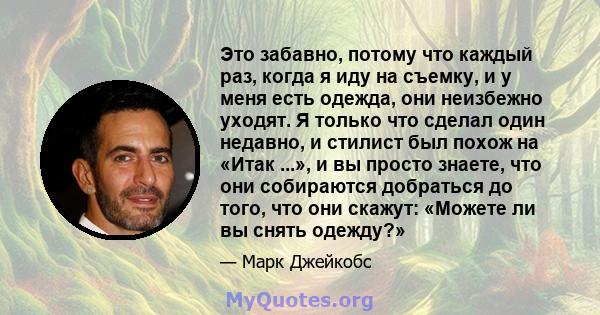 Это забавно, потому что каждый раз, когда я иду на съемку, и у меня есть одежда, они неизбежно уходят. Я только что сделал один недавно, и стилист был похож на «Итак ...», и вы просто знаете, что они собираются